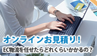 オンラインお見積り！　EC物流を任せたらどれくらいかかるの？