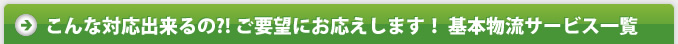 こんな対応出来るの?! ご要望にお応えします！ 基本物流サービス一覧