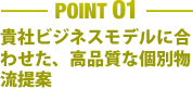 ［POINT 01］貴社ビジネスモデルに合わせた、高品質な個別物流提案